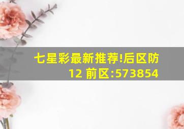 七星彩最新推荐!后区防12 前区:573854